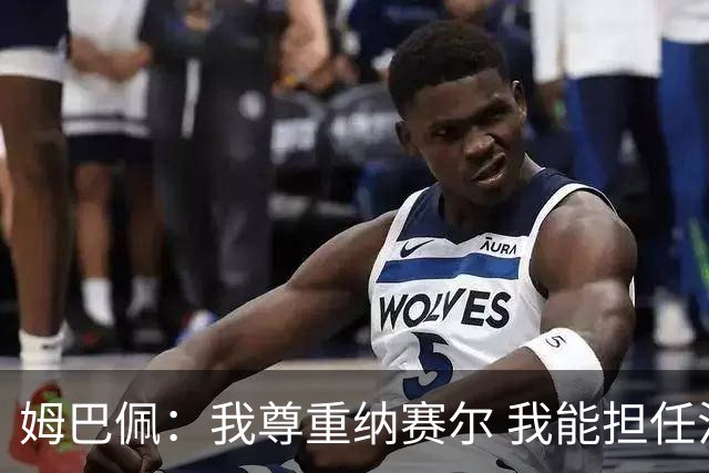 姆巴佩：我尊重纳赛尔 我能担任法国队长巴黎和纳赛尔的帮助很大