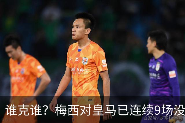 谁克谁？梅西对皇马已连续9场没进球没助攻